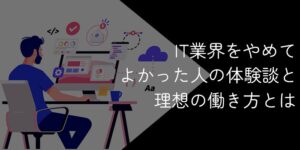 IT業界をやめてよかった人の体験談【足を洗う理由や離れたい人の対処法を解説】