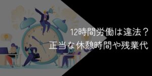 12時間労働は法律違反?休憩時間や手取り額・未払い残業代の請求方法も解説