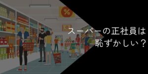スーパーの正社員は恥ずかしい?就職はやめとけ?後悔した人の声を徹底調査