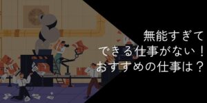無能すぎてできる仕事がない人に向いている仕事15選【何もできないと悩む人へ】