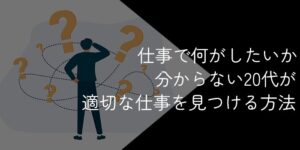 仕事で何がしたいか分からない20代は多い!向いている仕事を見つける方法を解説
