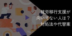 就労移行支援が向いてない人の特徴【合わない時の対処法や代替案はある？】