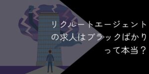 リクルートエージェントはブラックばかりって本当？求人の見極め方を解説