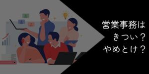 営業事務がやめとけと言われる理由！きつい・ストレス？向いていない人とは