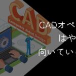 CADオペレーターはやめとけと言われる理由【向いている人】