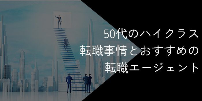 50代のハイクラス・エグゼクティブ転職におすすめの転職サイト・エージェント11選！成功のコツを解説【2024年最新】