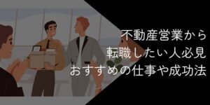 不動産営業から転職したい人必見！おすすめの業種や成功法を解説