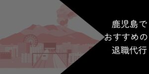鹿児島でおすすめの退職代行9選!選び方やポイントを解説