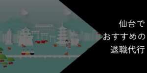 仙台でおすすめの退職代行9選!2025年10月最新【選び方やポイントを解説】