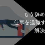 もう辞めたいけど仕事を退職するべき?解決法や転職成功のコツを解説