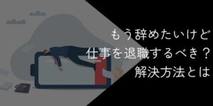 もう辞めたいけど仕事を退職するべき？解決法や転職成功のコツを解説