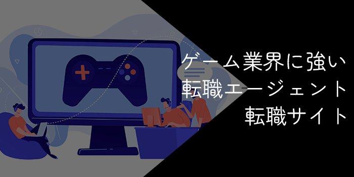 ゲーム業界に強い転職エージェント・転職サイト12選！目的別のおすすめも紹介【2025年1月】