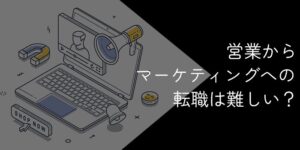 営業からマーケティングへの転職は難しい？成功ポイントや活かせるスキルを解説