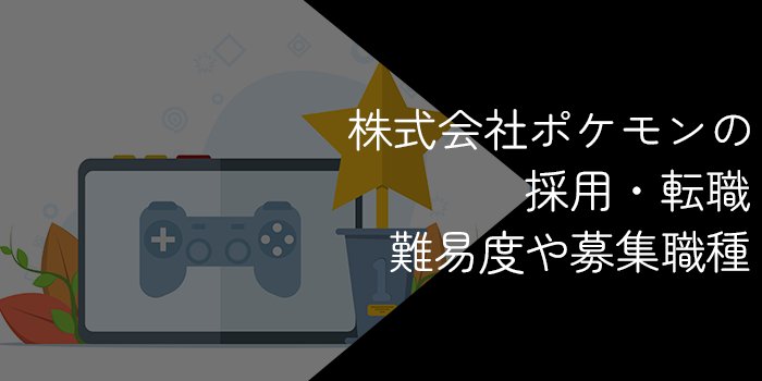 株式会社ポケモンに採用されるのは難しい?転職難易度や年収・募集職種などを徹底調査