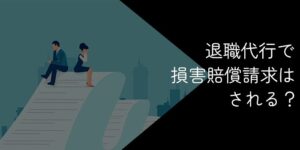 退職代行で損害賠償請求される？訴えられるリスクや回避方法を解説