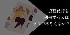 退職代行を利用する人はクズでありえない?リアルな意見や利用するべき人を解説